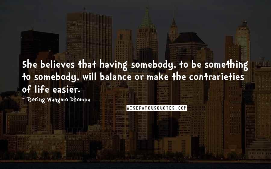 Tsering Wangmo Dhompa Quotes: She believes that having somebody, to be something to somebody, will balance or make the contrarieties of life easier.