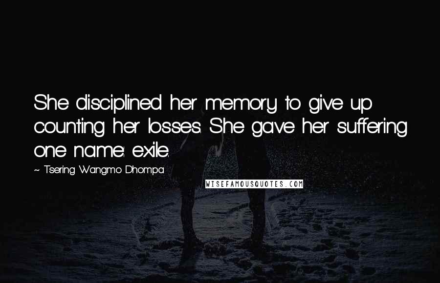 Tsering Wangmo Dhompa Quotes: She disciplined her memory to give up counting her losses. She gave her suffering one name: exile.