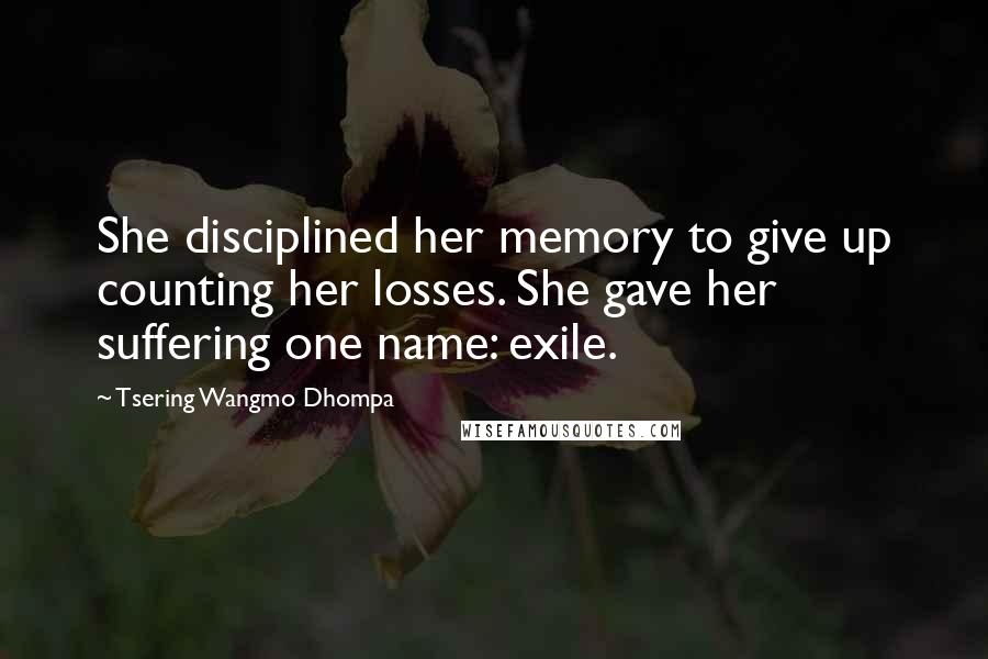 Tsering Wangmo Dhompa Quotes: She disciplined her memory to give up counting her losses. She gave her suffering one name: exile.