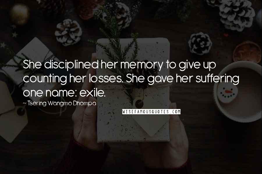 Tsering Wangmo Dhompa Quotes: She disciplined her memory to give up counting her losses. She gave her suffering one name: exile.