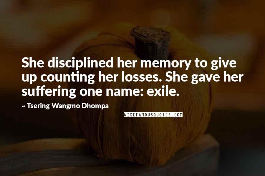 Tsering Wangmo Dhompa Quotes: She disciplined her memory to give up counting her losses. She gave her suffering one name: exile.