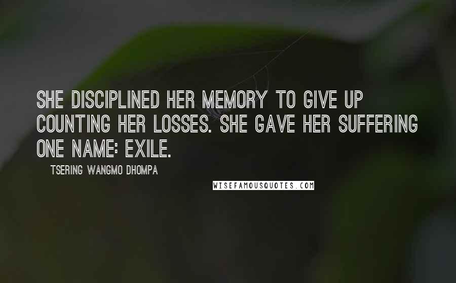 Tsering Wangmo Dhompa Quotes: She disciplined her memory to give up counting her losses. She gave her suffering one name: exile.