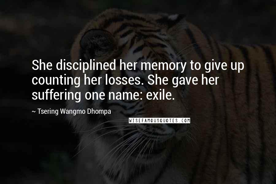 Tsering Wangmo Dhompa Quotes: She disciplined her memory to give up counting her losses. She gave her suffering one name: exile.