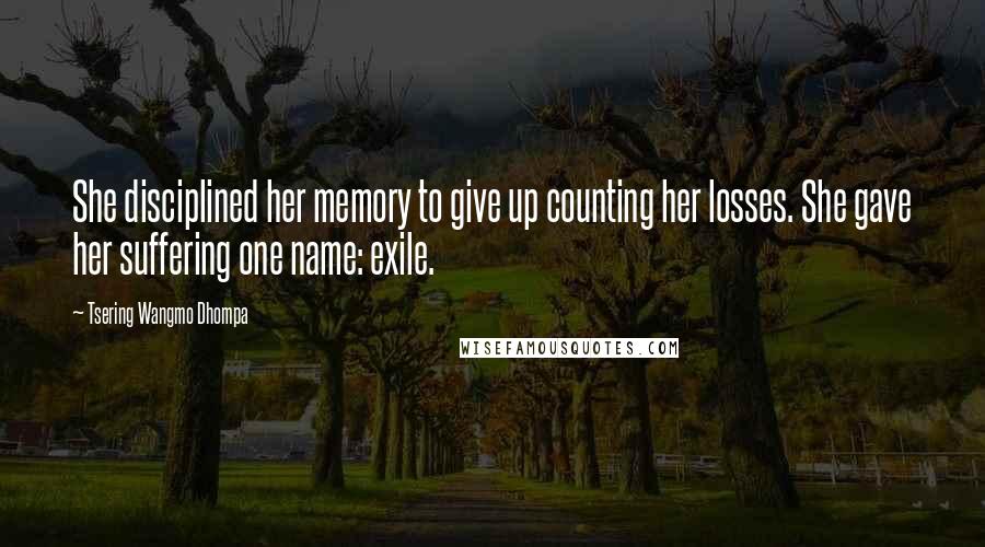 Tsering Wangmo Dhompa Quotes: She disciplined her memory to give up counting her losses. She gave her suffering one name: exile.