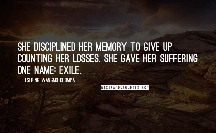 Tsering Wangmo Dhompa Quotes: She disciplined her memory to give up counting her losses. She gave her suffering one name: exile.