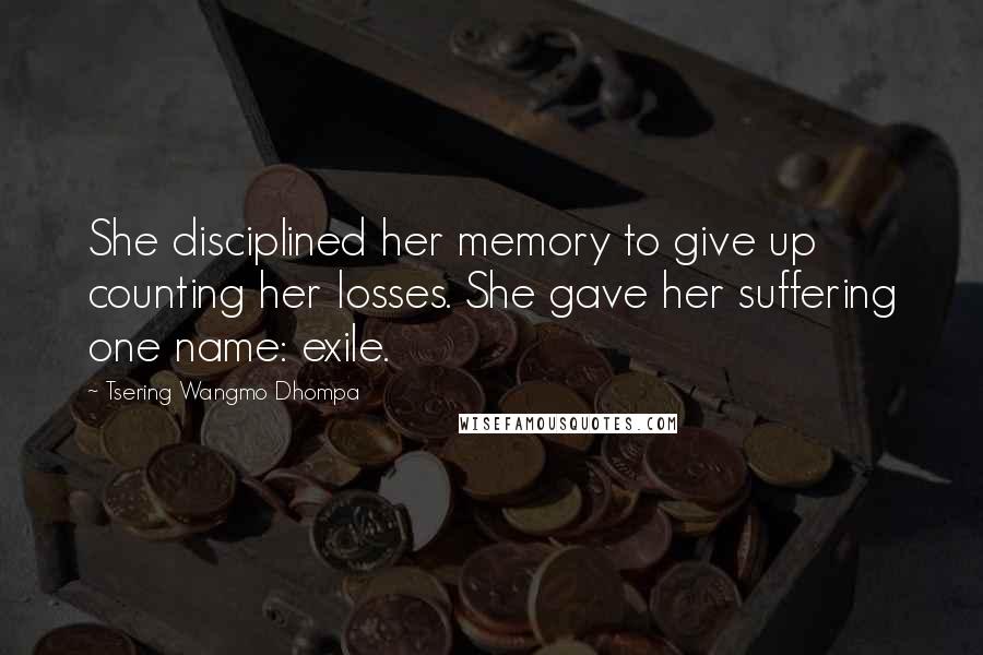 Tsering Wangmo Dhompa Quotes: She disciplined her memory to give up counting her losses. She gave her suffering one name: exile.