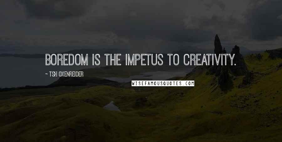 Tsh Oxenreider Quotes: boredom is the impetus to creativity.