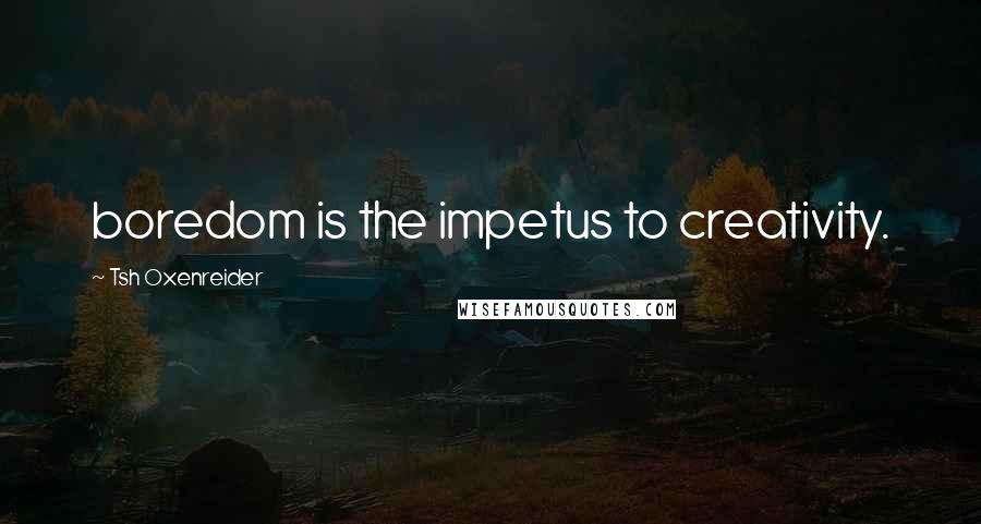 Tsh Oxenreider Quotes: boredom is the impetus to creativity.