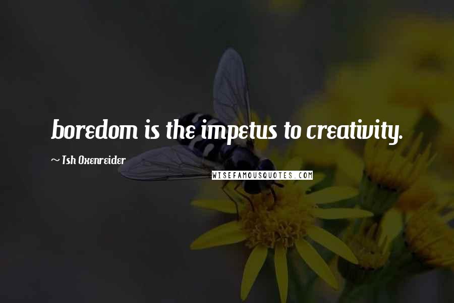 Tsh Oxenreider Quotes: boredom is the impetus to creativity.