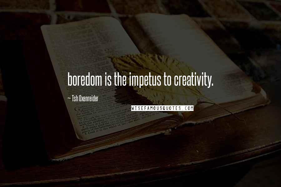 Tsh Oxenreider Quotes: boredom is the impetus to creativity.