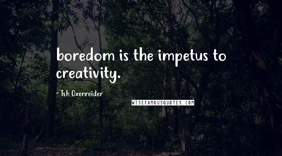 Tsh Oxenreider Quotes: boredom is the impetus to creativity.