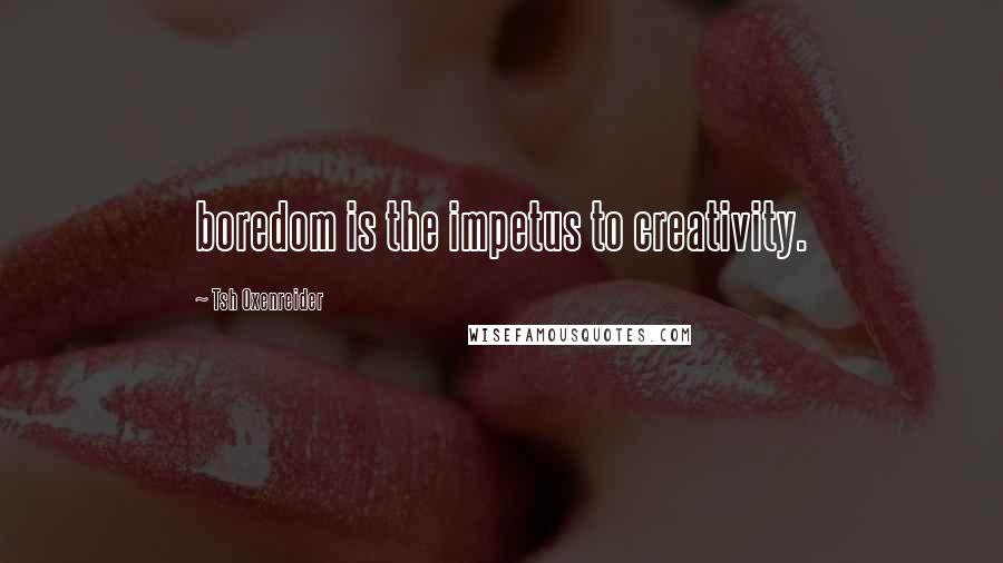 Tsh Oxenreider Quotes: boredom is the impetus to creativity.