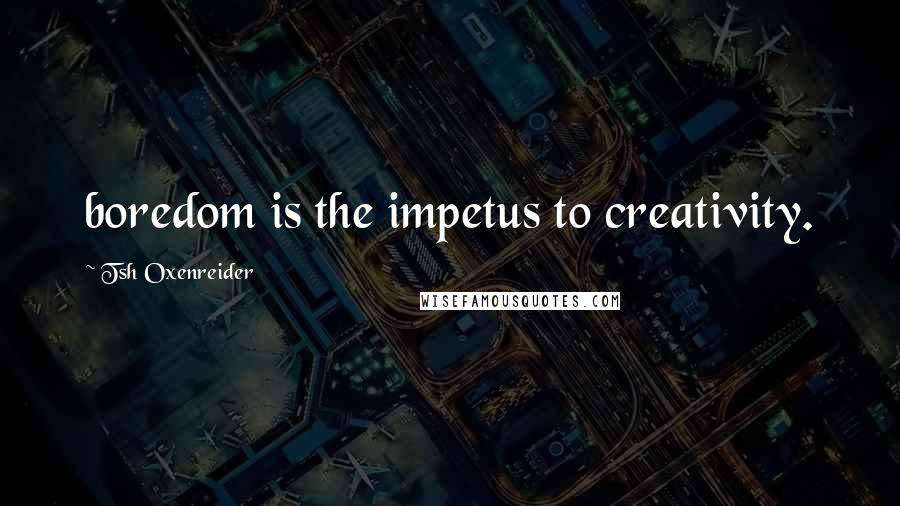 Tsh Oxenreider Quotes: boredom is the impetus to creativity.