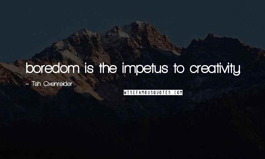 Tsh Oxenreider Quotes: boredom is the impetus to creativity.