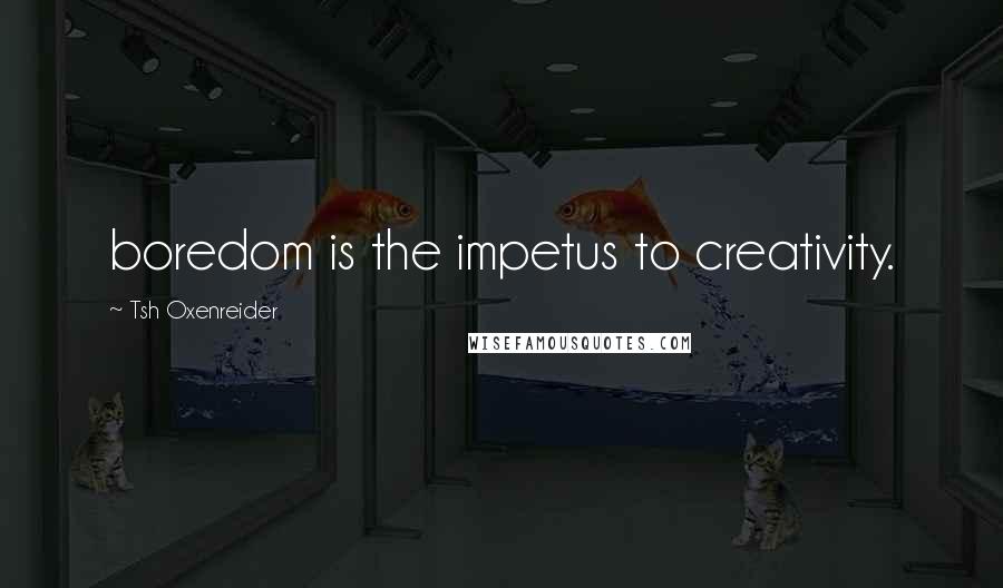 Tsh Oxenreider Quotes: boredom is the impetus to creativity.