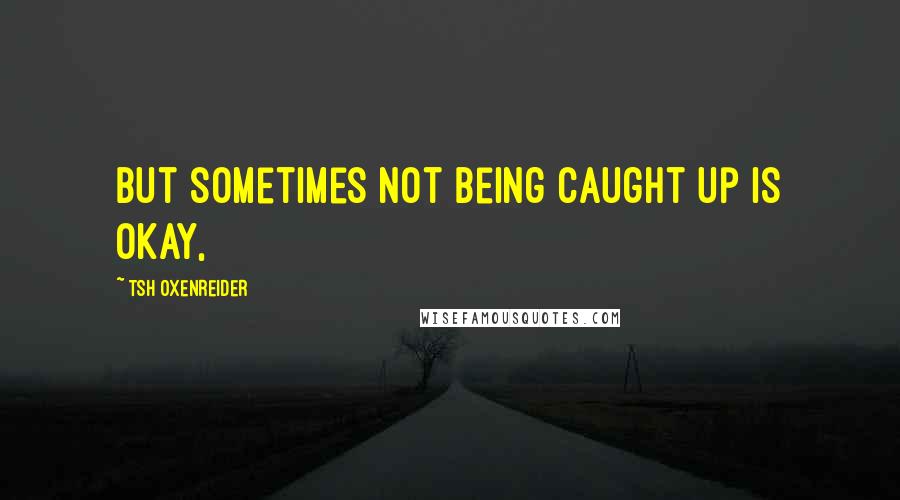 Tsh Oxenreider Quotes: but sometimes not being caught up is okay,