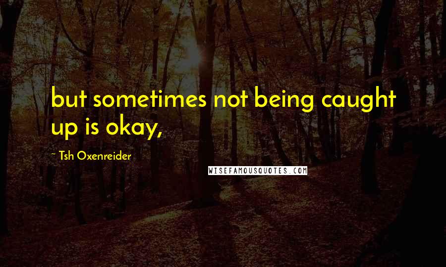 Tsh Oxenreider Quotes: but sometimes not being caught up is okay,