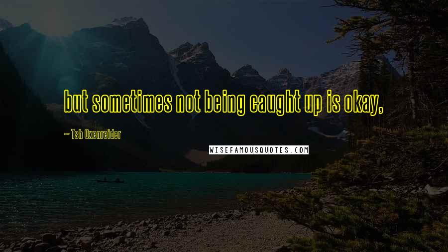 Tsh Oxenreider Quotes: but sometimes not being caught up is okay,