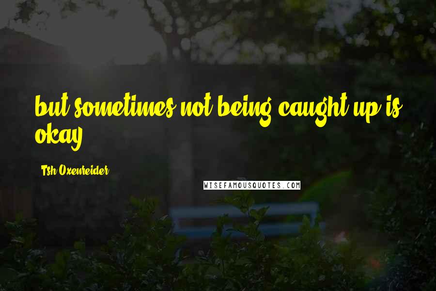 Tsh Oxenreider Quotes: but sometimes not being caught up is okay,