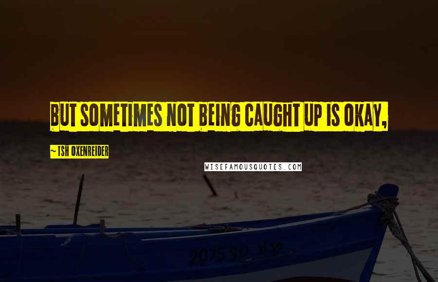 Tsh Oxenreider Quotes: but sometimes not being caught up is okay,