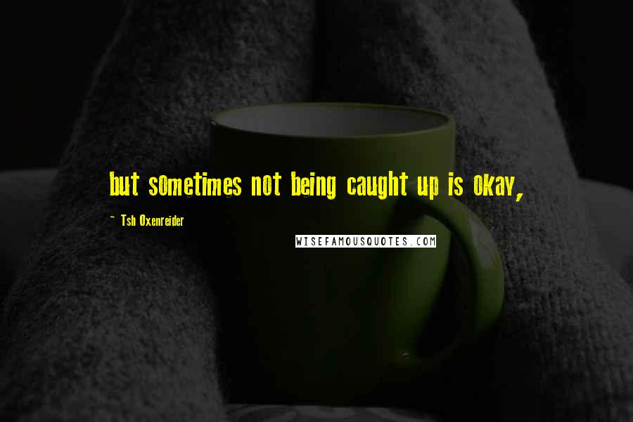 Tsh Oxenreider Quotes: but sometimes not being caught up is okay,