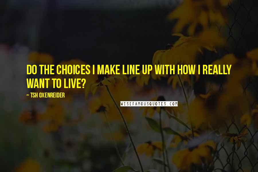 Tsh Oxenreider Quotes: Do the choices I make line up with how I really want to live?