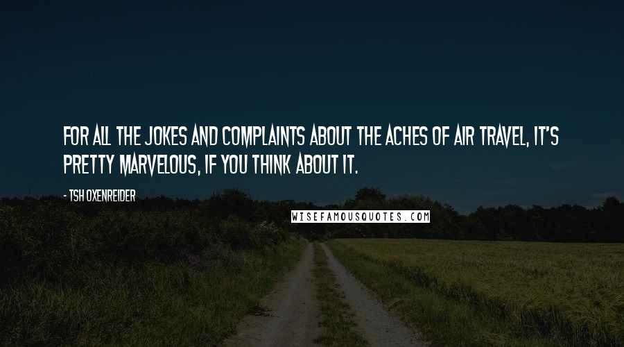 Tsh Oxenreider Quotes: For all the jokes and complaints about the aches of air travel, it's pretty marvelous, if you think about it.