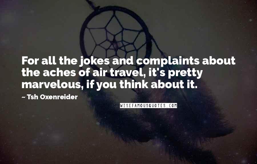 Tsh Oxenreider Quotes: For all the jokes and complaints about the aches of air travel, it's pretty marvelous, if you think about it.