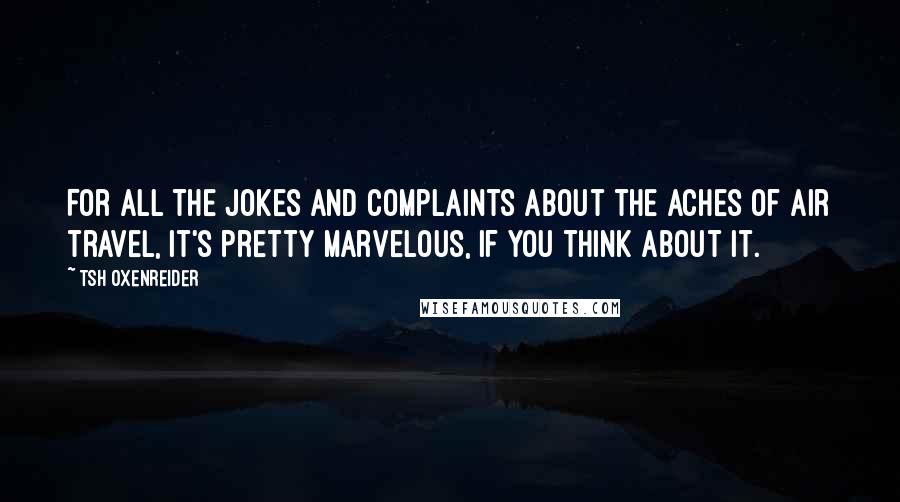 Tsh Oxenreider Quotes: For all the jokes and complaints about the aches of air travel, it's pretty marvelous, if you think about it.