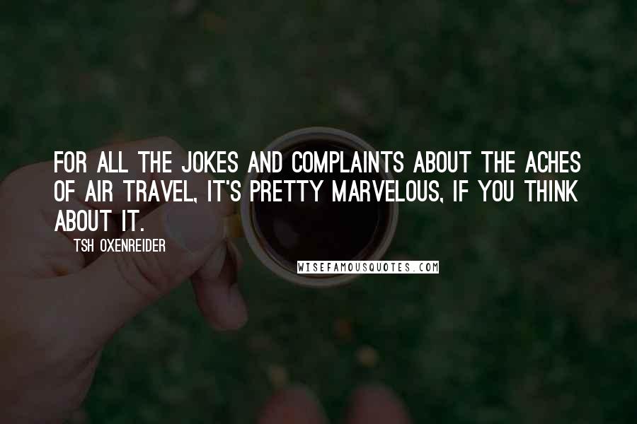 Tsh Oxenreider Quotes: For all the jokes and complaints about the aches of air travel, it's pretty marvelous, if you think about it.