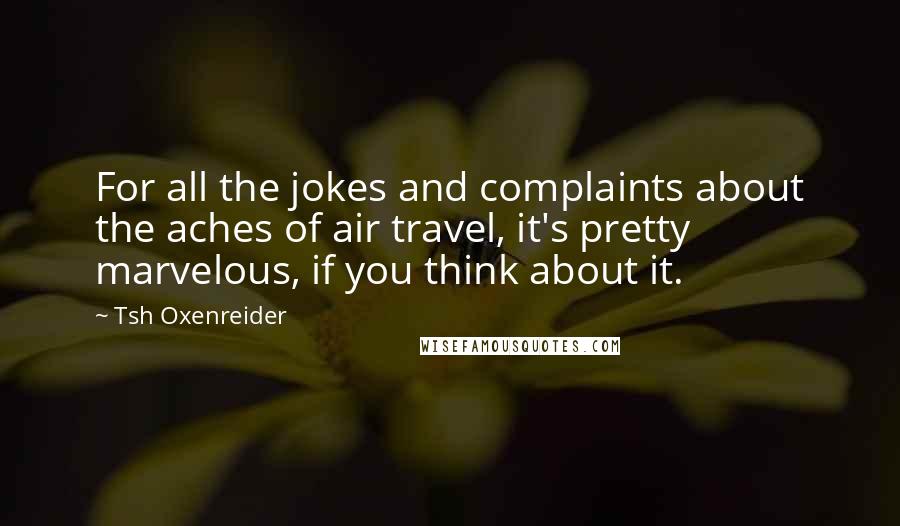 Tsh Oxenreider Quotes: For all the jokes and complaints about the aches of air travel, it's pretty marvelous, if you think about it.