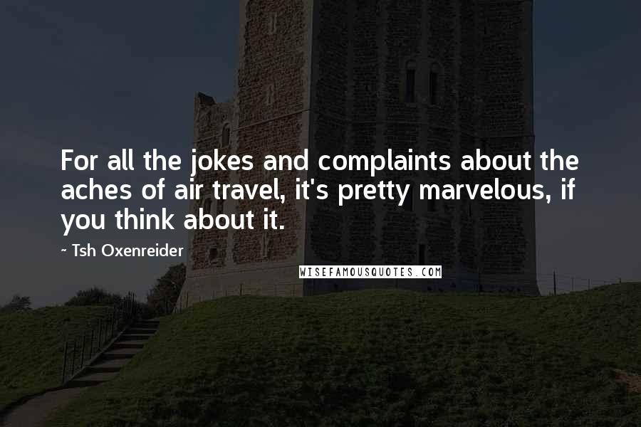 Tsh Oxenreider Quotes: For all the jokes and complaints about the aches of air travel, it's pretty marvelous, if you think about it.