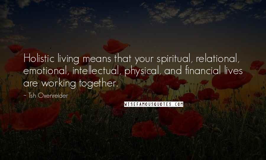 Tsh Oxenreider Quotes: Holistic living means that your spiritual, relational, emotional, intellectual, physical, and financial lives are working together.