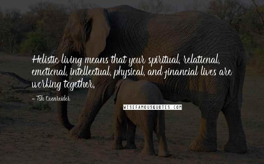 Tsh Oxenreider Quotes: Holistic living means that your spiritual, relational, emotional, intellectual, physical, and financial lives are working together.