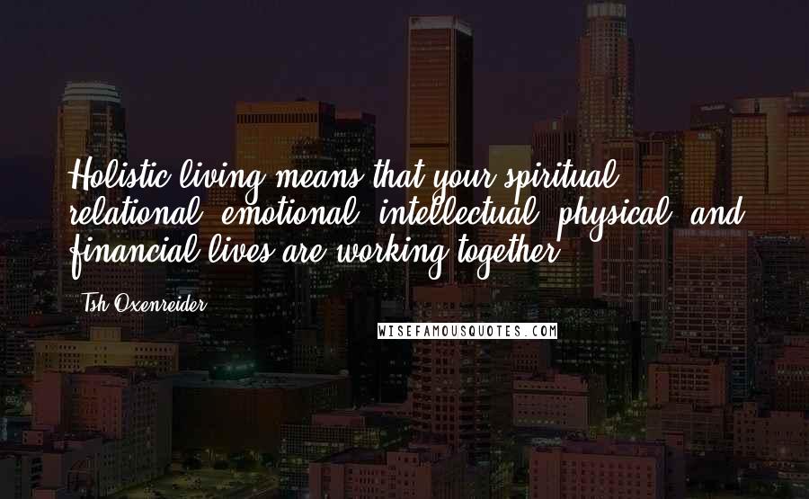 Tsh Oxenreider Quotes: Holistic living means that your spiritual, relational, emotional, intellectual, physical, and financial lives are working together.