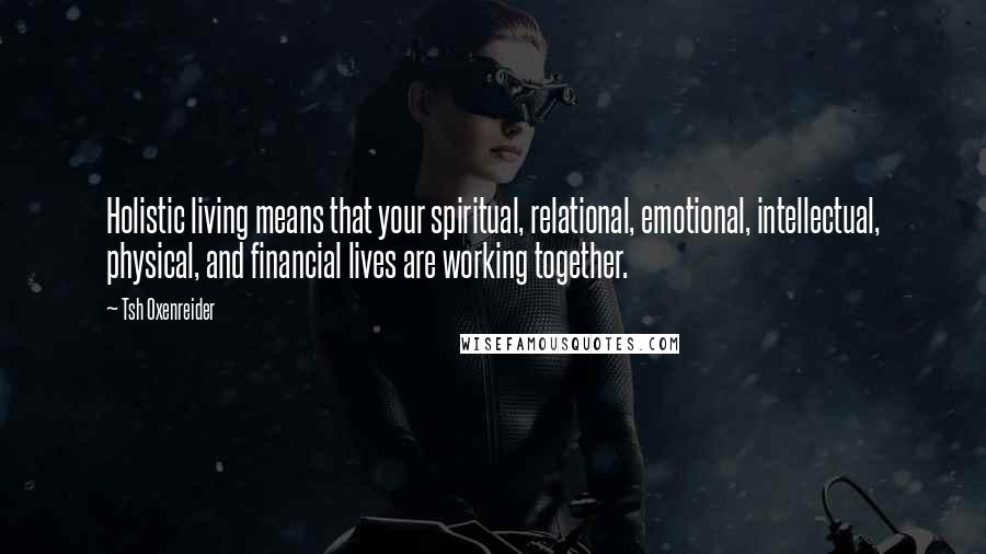 Tsh Oxenreider Quotes: Holistic living means that your spiritual, relational, emotional, intellectual, physical, and financial lives are working together.