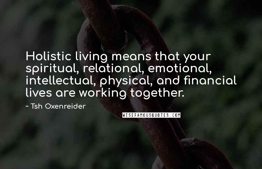 Tsh Oxenreider Quotes: Holistic living means that your spiritual, relational, emotional, intellectual, physical, and financial lives are working together.