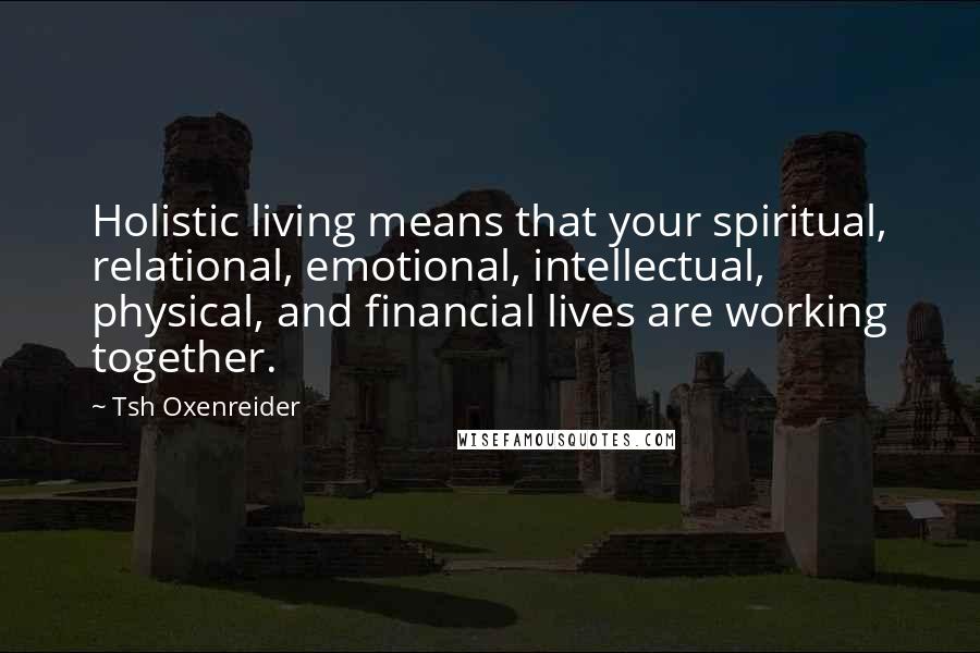 Tsh Oxenreider Quotes: Holistic living means that your spiritual, relational, emotional, intellectual, physical, and financial lives are working together.