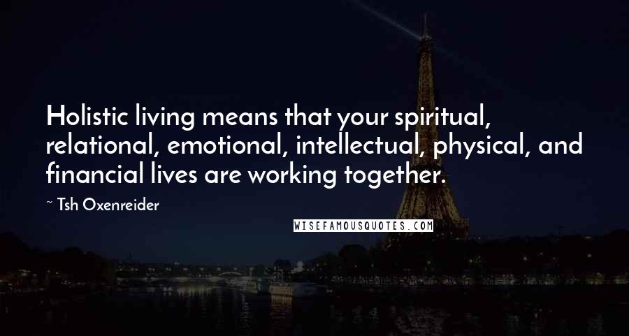Tsh Oxenreider Quotes: Holistic living means that your spiritual, relational, emotional, intellectual, physical, and financial lives are working together.