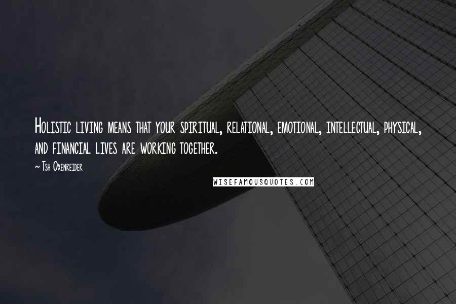 Tsh Oxenreider Quotes: Holistic living means that your spiritual, relational, emotional, intellectual, physical, and financial lives are working together.