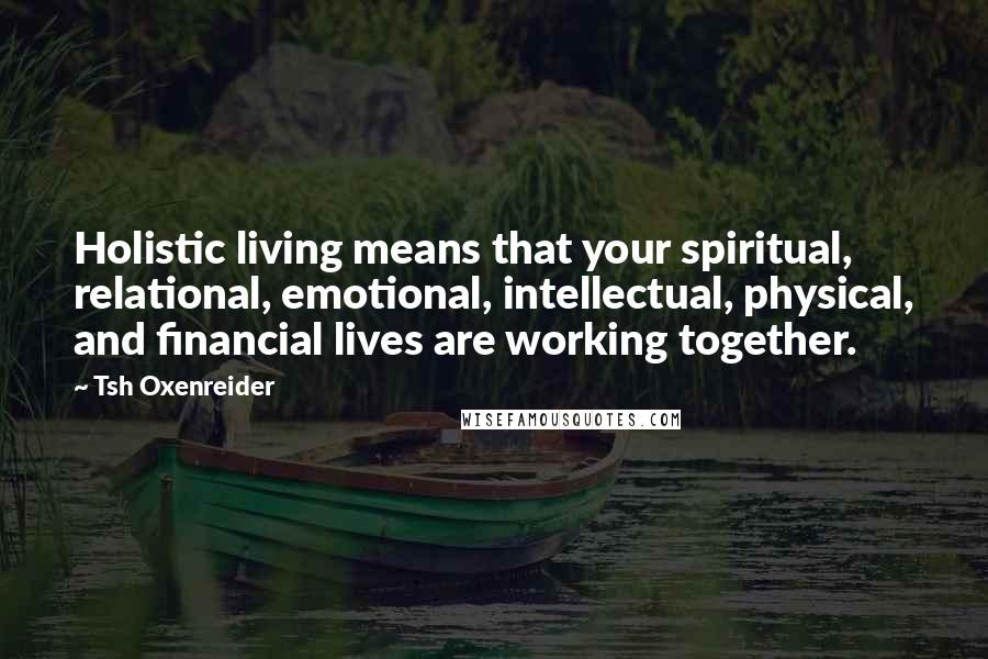 Tsh Oxenreider Quotes: Holistic living means that your spiritual, relational, emotional, intellectual, physical, and financial lives are working together.