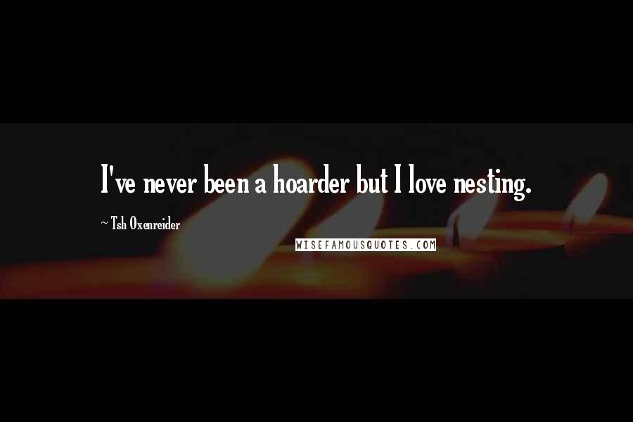 Tsh Oxenreider Quotes: I've never been a hoarder but I love nesting.