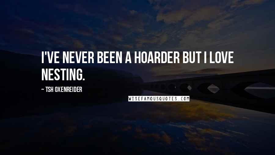 Tsh Oxenreider Quotes: I've never been a hoarder but I love nesting.