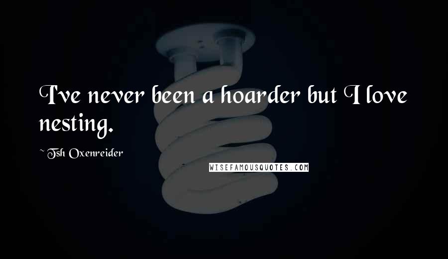 Tsh Oxenreider Quotes: I've never been a hoarder but I love nesting.