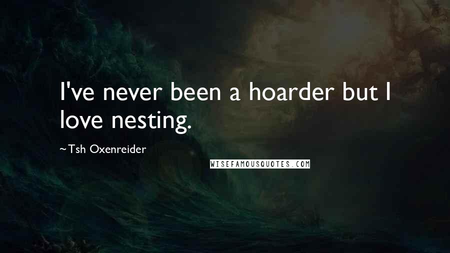 Tsh Oxenreider Quotes: I've never been a hoarder but I love nesting.