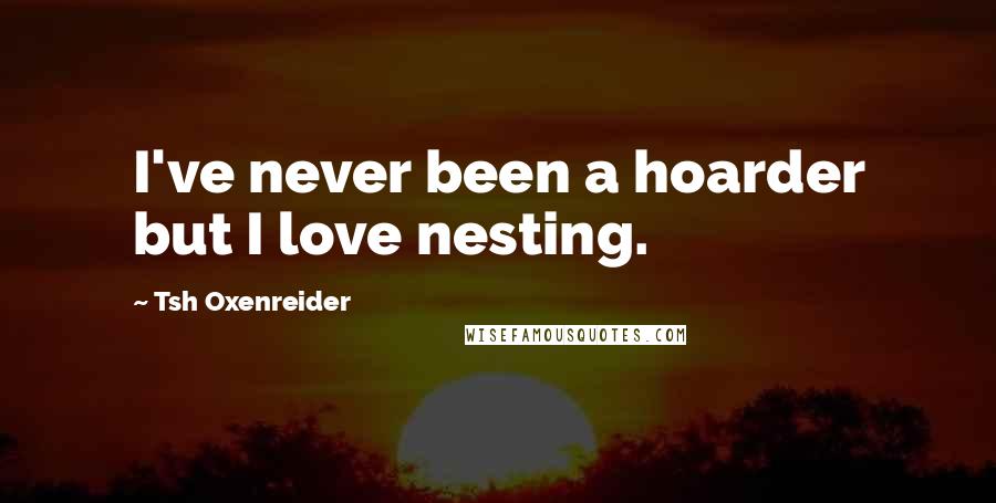 Tsh Oxenreider Quotes: I've never been a hoarder but I love nesting.