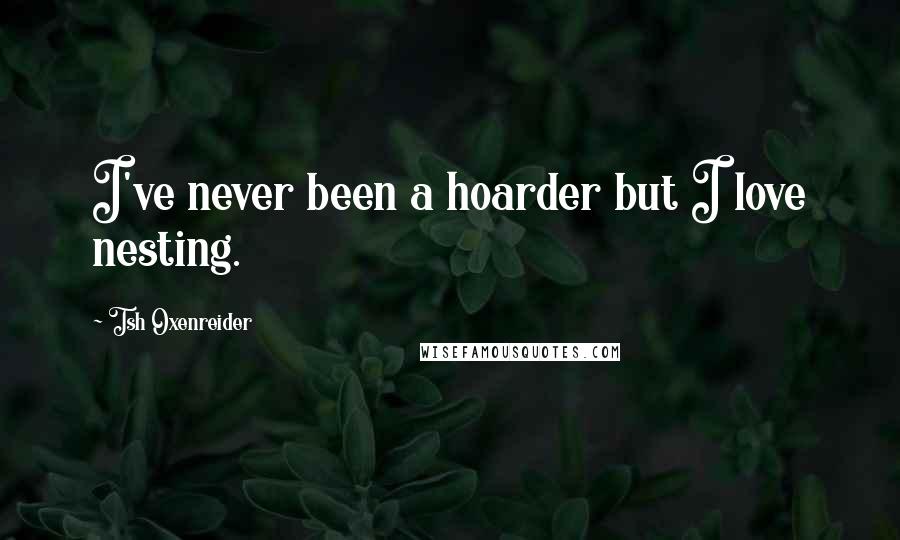Tsh Oxenreider Quotes: I've never been a hoarder but I love nesting.