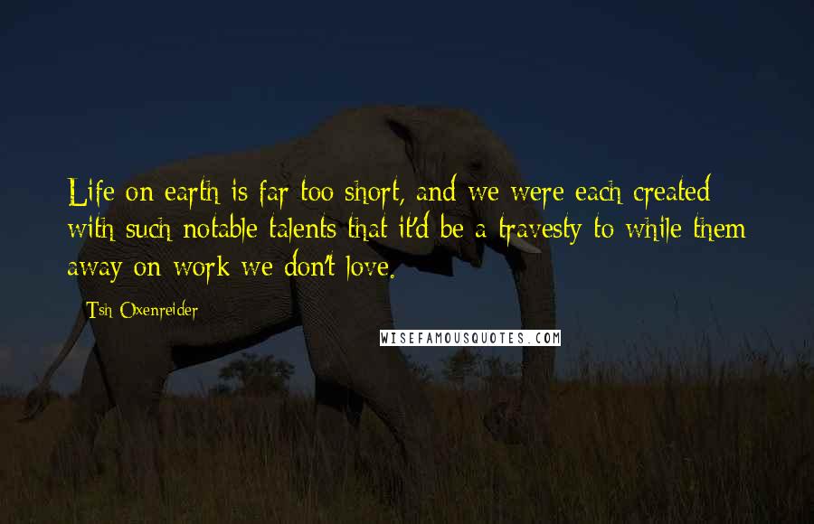 Tsh Oxenreider Quotes: Life on earth is far too short, and we were each created with such notable talents that it'd be a travesty to while them away on work we don't love.