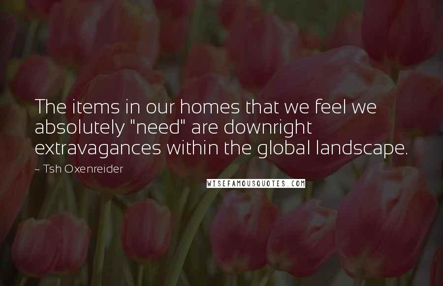 Tsh Oxenreider Quotes: The items in our homes that we feel we absolutely "need" are downright extravagances within the global landscape.
