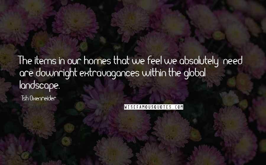 Tsh Oxenreider Quotes: The items in our homes that we feel we absolutely "need" are downright extravagances within the global landscape.